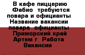 В кафе-пиццерию “Фабио“ требуются повара и официанты › Название вакансии ­ повара, официанты - Приморский край, Артем г. Работа » Вакансии   